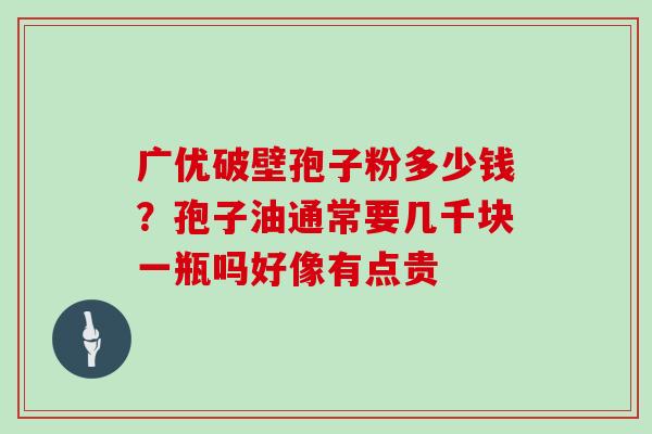 广优破壁孢子粉多少钱?孢子油通常要几千块一瓶吗好像有点贵 广优破壁孢子粉多少钱?孢子油通常要几千块一瓶吗好像有点贵