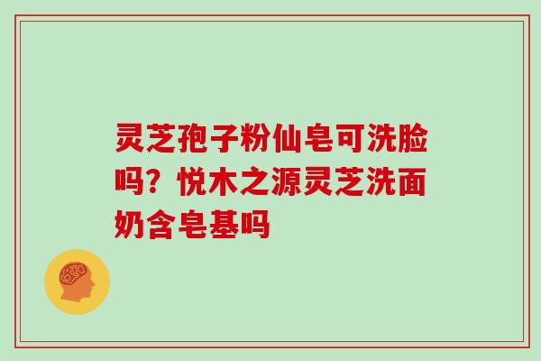 灵芝孢子粉仙皂可洗脸吗?悦木之源灵芝洗面奶含皂基吗 灵芝孢子粉仙皂可洗脸吗?悦木之源灵芝洗面奶含皂基吗