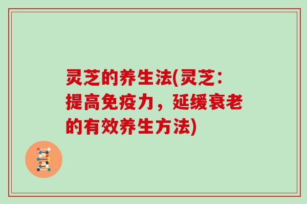 灵芝的养生法(灵芝:提高免疫力,延缓的有效养生方法) 灵芝的养生法(灵芝:提高免疫力,延缓的有效养生方法)