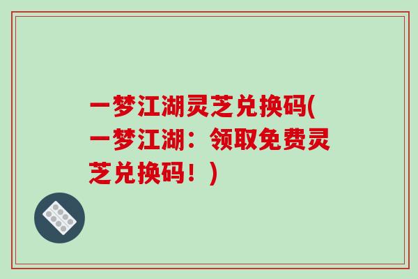 一梦江湖灵芝兑换码(一梦江湖：领取免费灵芝兑换码！)