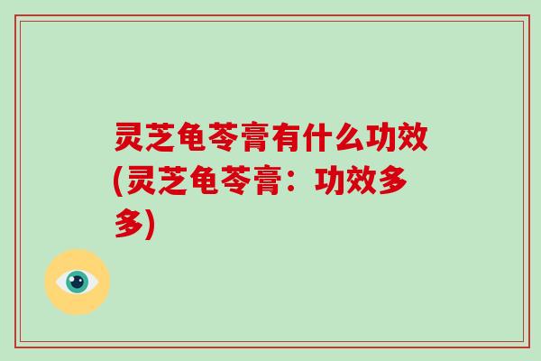 灵芝龟苓膏有什么功效(灵芝龟苓膏:功效多多) 灵芝龟苓膏有什么功效(灵芝龟苓膏:功效多多)