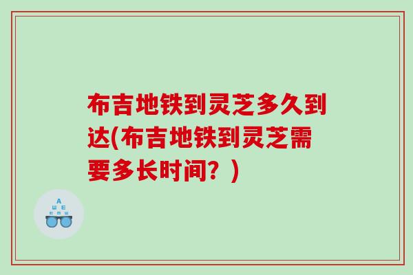 布吉地铁到灵芝多久到达(布吉地铁到灵芝需要多长时间?) 布吉地铁到灵芝多久到达(布吉地铁到灵芝需要多长时间?)