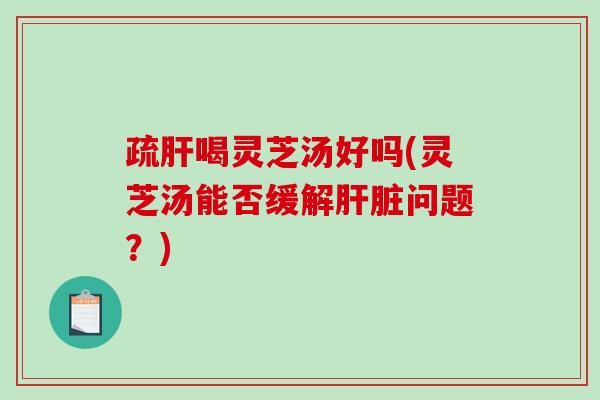 疏喝灵芝汤好吗(灵芝汤能否缓解问题?) 疏喝灵芝汤好吗(灵芝汤能否缓解问题?)