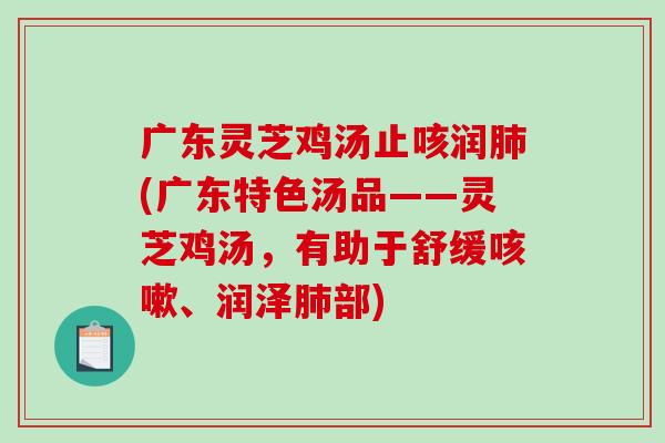 广东灵芝鸡汤止咳润(广东特色汤品——灵芝鸡汤,有助于舒缓、润泽部) 广东灵芝鸡汤止咳润(广东特色汤品——灵芝鸡汤,有助于舒缓、润泽部)