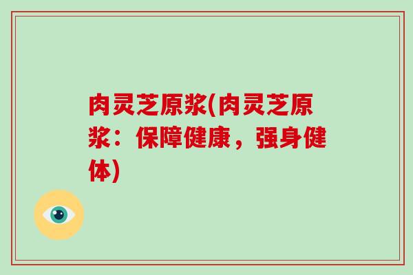 肉灵芝原浆(肉灵芝原浆：保障健康，强身健体)
