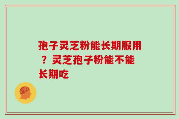孢子灵芝粉能长期服用 ？灵芝孢子粉能不能长期吃