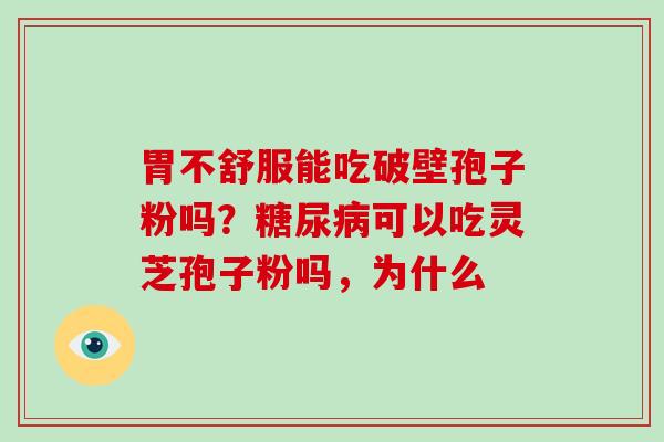 胃不舒服能吃破壁孢子粉吗?可以吃灵芝孢子粉吗,为什么 胃不舒服能吃破壁孢子粉吗?可以吃灵芝孢子粉吗,为什么