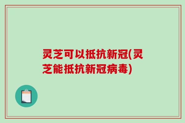 灵芝可以抵抗新冠(灵芝能抵抗新冠)