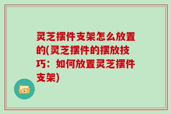 灵芝摆件支架怎么放置的(灵芝摆件的摆放技巧：如何放置灵芝摆件支架)