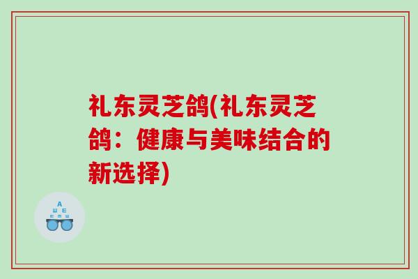 礼东灵芝鸽(礼东灵芝鸽：健康与美味结合的新选择)