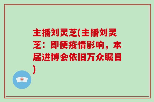 主播刘灵芝(主播刘灵芝：即便疫情影响，本届进博会依旧万众瞩目)