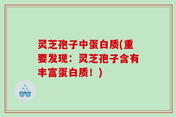 灵芝孢子中蛋白质(重要发现：灵芝孢子含有丰富蛋白质！)