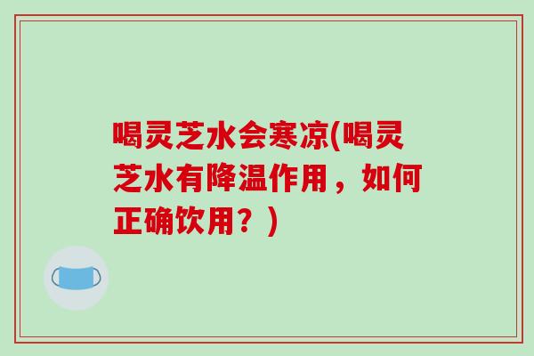 喝灵芝水会寒凉(喝灵芝水有降温作用，如何正确饮用？)