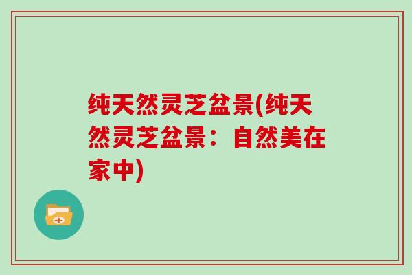 纯天然灵芝盆景(纯天然灵芝盆景：自然美在家中)