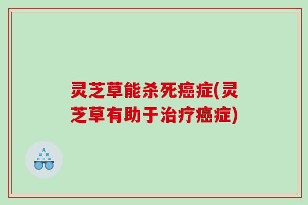 灵芝草能杀死症(灵芝草有助于症)