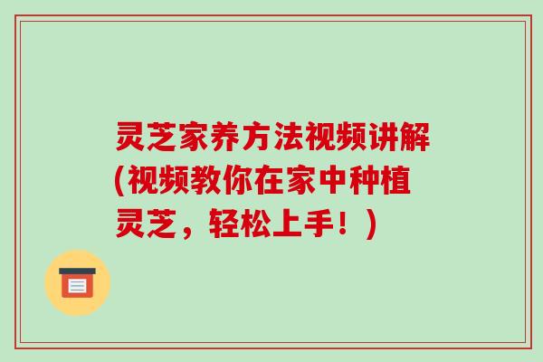 灵芝家养方法视频讲解(视频教你在家中种植灵芝，轻松上手！)