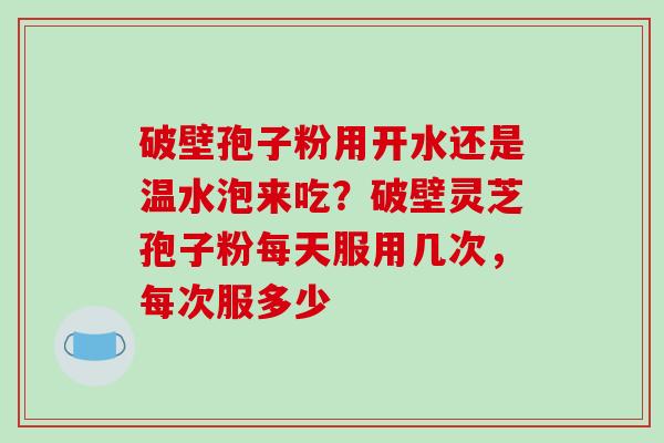 破壁孢子粉用开水还是温水泡来吃？破壁灵芝孢子粉每天服用几次，每次服多少
