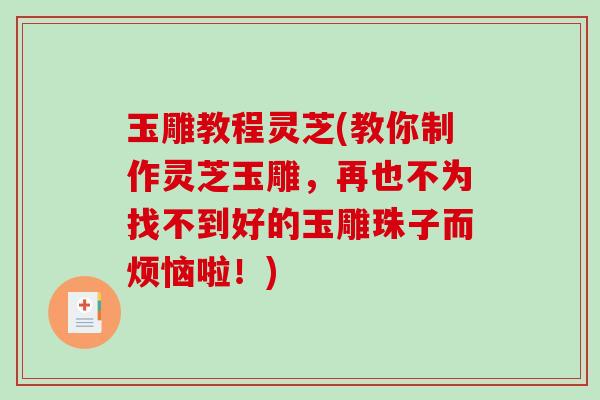 玉雕教程灵芝(教你制作灵芝玉雕，再也不为找不到好的玉雕珠子而烦恼啦！)
