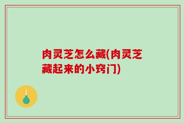 肉灵芝怎么藏(肉灵芝藏起来的小窍门)