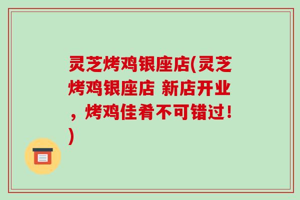 灵芝烤鸡银座店(灵芝烤鸡银座店 新店开业，烤鸡佳肴不可错过！)