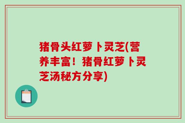 猪骨头红萝卜灵芝(营养丰富！猪骨红萝卜灵芝汤秘方分享)