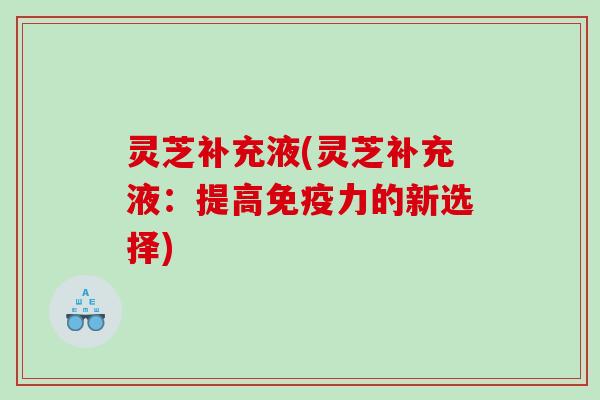 灵芝补充液(灵芝补充液：提高免疫力的新选择)