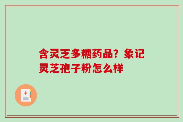 含灵芝多糖药品？象记灵芝孢子粉怎么样