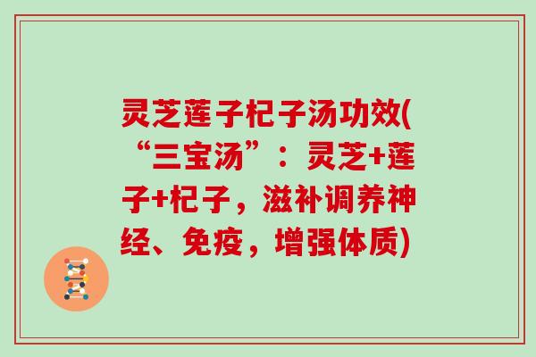 灵芝莲子杞子汤功效(“三宝汤”：灵芝+莲子+杞子，滋补调养、免疫，增强体质)