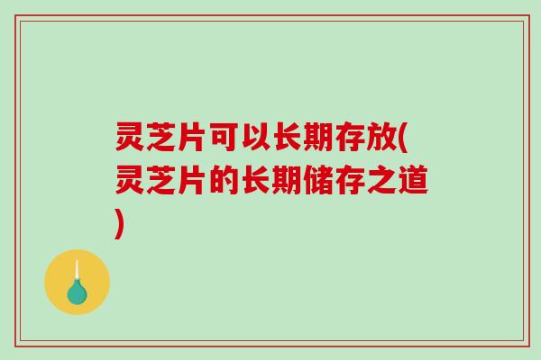 灵芝片可以长期存放(灵芝片的长期储存之道)
