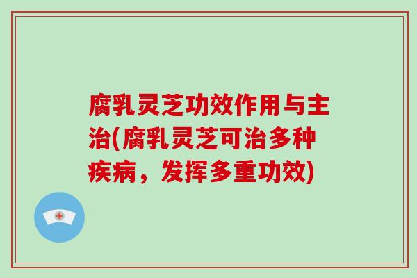 腐乳灵芝功效作用与主(腐乳灵芝可多种，发挥多重功效)
