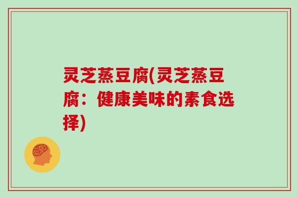 灵芝蒸豆腐(灵芝蒸豆腐：健康美味的素食选择)
