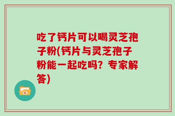 吃了钙片可以喝灵芝孢子粉(钙片与灵芝孢子粉能一起吃吗？专家解答)
