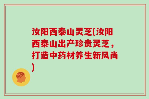 汝阳西泰山灵芝(汝阳西泰山出产珍贵灵芝，打造材养生新风尚)