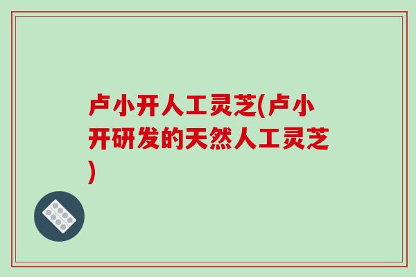 卢小开人工灵芝(卢小开研发的天然人工灵芝)