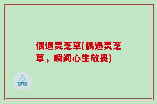 偶遇灵芝草(偶遇灵芝草，瞬间心生敬畏)
