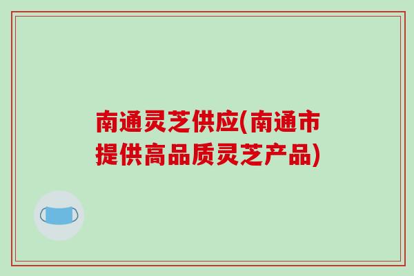 南通灵芝供应(南通市提供高品质灵芝产品)