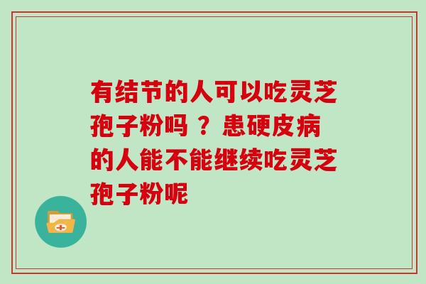 有结节的人可以吃灵芝孢子粉吗 ？患硬皮的人能不能继续吃灵芝孢子粉呢