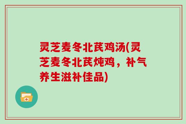 灵芝麦冬北芪鸡汤(灵芝麦冬北芪炖鸡，养生滋补佳品)