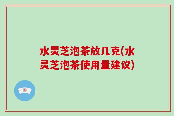 水灵芝泡茶放几克(水灵芝泡茶使用量建议)