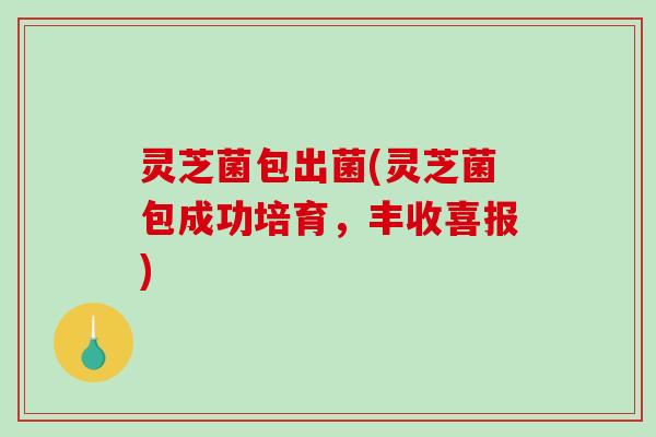 灵芝菌包出菌(灵芝菌包成功培育，丰收喜报)