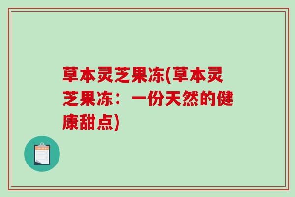 草本灵芝果冻(草本灵芝果冻：一份天然的健康甜点)