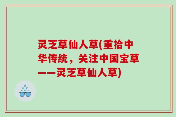 灵芝草仙人草(重拾中华传统，关注中国宝草——灵芝草仙人草)