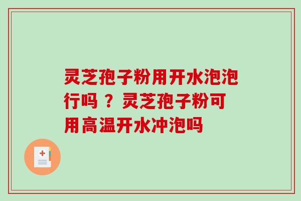 灵芝孢子粉用开水泡泡行吗 ？灵芝孢子粉可用高温开水冲泡吗