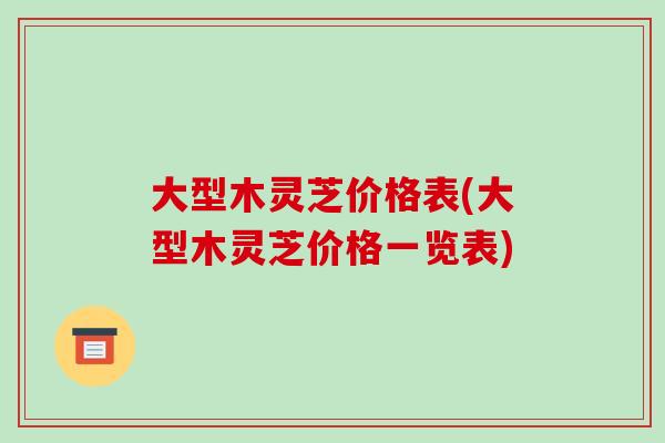 大型木灵芝价格表(大型木灵芝价格一览表)