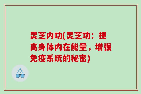 灵芝内功(灵芝功：提高身体内在能量，增强免疫系统的秘密)