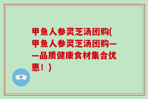 甲鱼人参灵芝汤团购(甲鱼人参灵芝汤团购——品质健康食材集合优惠！)