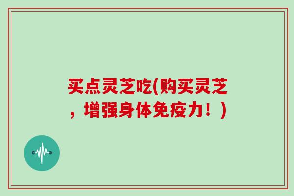 买点灵芝吃(购买灵芝，增强身体免疫力！)