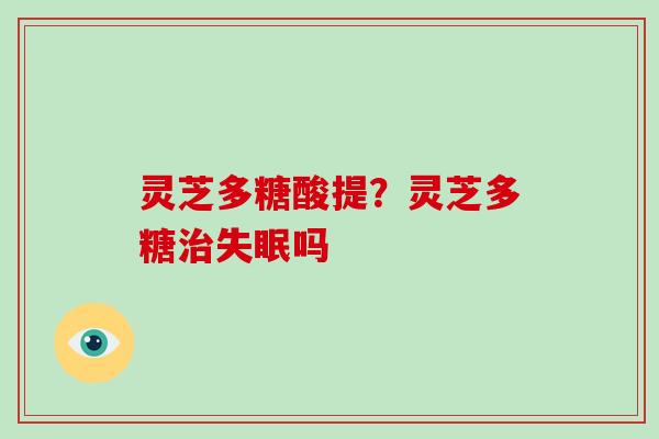 灵芝多糖酸提？灵芝多糖吗