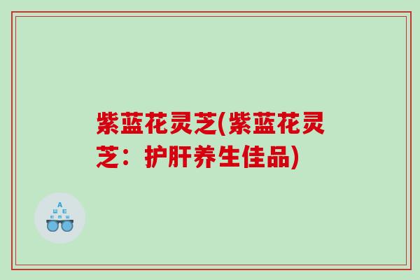 紫蓝花灵芝(紫蓝花灵芝：养生佳品)