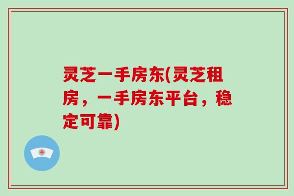 灵芝一手房东(灵芝租房，一手房东平台，稳定可靠)